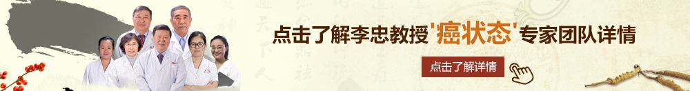 女抽插网站北京御方堂李忠教授“癌状态”专家团队详细信息